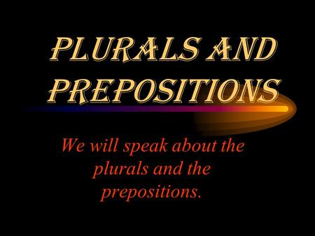 Plurals and prepositions We will speak about the plurals and the prepositions.