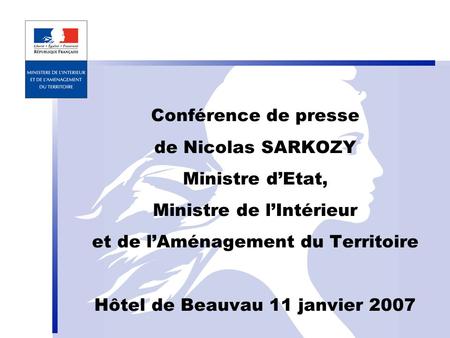 Conférence de presse de Nicolas SARKOZY Ministre dEtat, Ministre de lIntérieur et de lAménagement du Territoire Hôtel de Beauvau 11 janvier 2007.