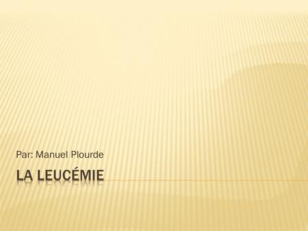 Par: Manuel Plourde La leucémie.