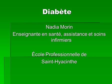 Diabète Nadia Morin Enseignante en santé, assistance et soins infirmiers École Professionnelle de Saint-Hyacinthe.
