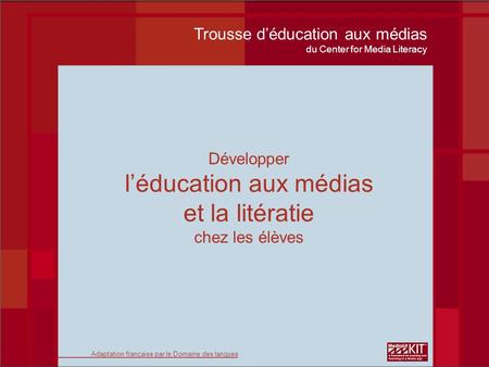 Développer léducation aux médias et la litératie chez les élèves Trousse déducation aux médias du Center for Media Literacy Adaptation française par le.