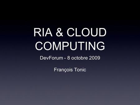 RIA & CLOUD COMPUTING DevForum - 8 octobre 2009 François Tonic.
