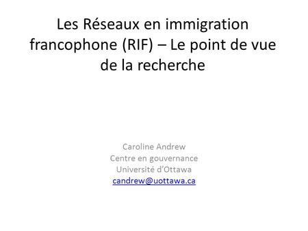 Les Réseaux en immigration francophone (RIF) – Le point de vue de la recherche Caroline Andrew Centre en gouvernance Université dOttawa