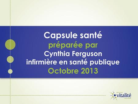 Capsule santé préparée par Cynthia Ferguson infirmière en santé publique Octobre 2013.
