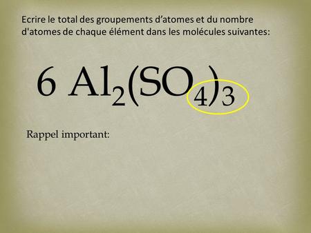 Ecrire le total des groupements datomes et du nombre d'atomes de chaque élément dans les molécules suivantes: 6 Al 2 (SO 4 ) 3 Rappel important: