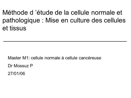 Méthode d ’étude de la cellule normale et pathologique : Mise en culture des cellules et tissus Master M1: cellule normale à cellule cancéreuse Dr Mossuz.