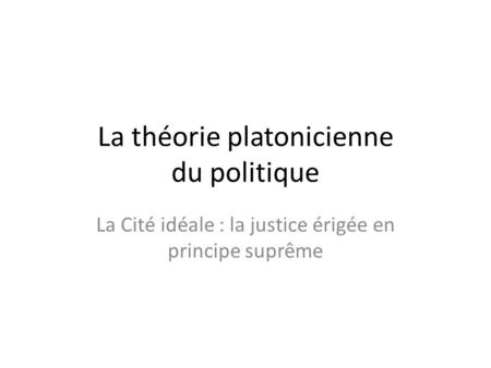 La théorie platonicienne du politique La Cité idéale : la justice érigée en principe suprême.