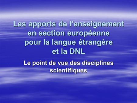 Les apports de lenseignement en section européenne pour la langue étrangère et la DNL Le point de vue des disciplines scientifiques.