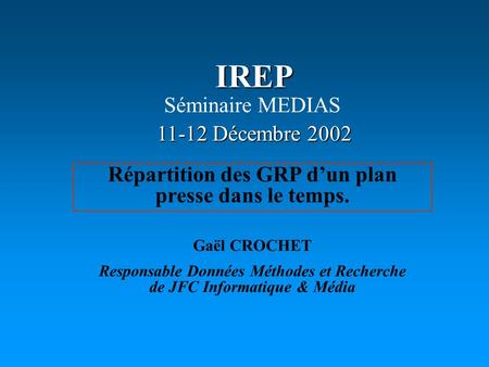 IREP Répartition des GRP dun plan presse dans le temps. 11-12 Décembre 2002 Séminaire MEDIAS Gaël CROCHET Responsable Données Méthodes et Recherche de.