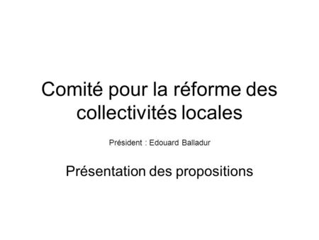 Comité pour la réforme des collectivités locales Président : Edouard Balladur Présentation des propositions.