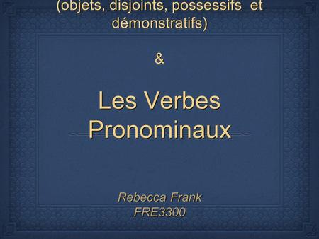Les Pronoms (objets, disjoints, possessifs et démonstratifs) & Les Verbes Pronominaux Rebecca Frank FRE3300.