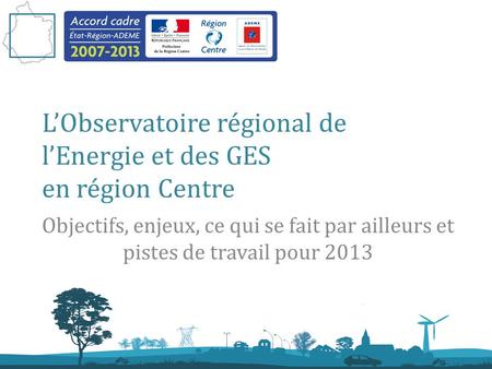 19 mars 2013 Observatoire Régional de lEnergie et des GES en région Centre LObservatoire régional de lEnergie et des GES en région Centre Objectifs, enjeux,