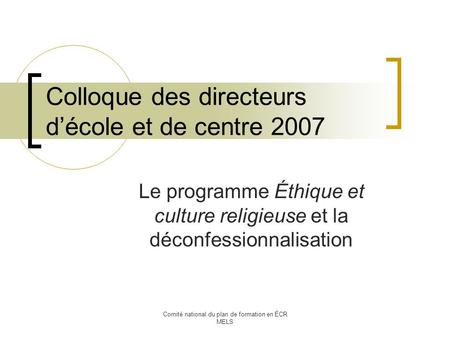 Comité national du plan de formation en ÉCR MELS Colloque des directeurs décole et de centre 2007 Le programme Éthique et culture religieuse et la déconfessionnalisation.