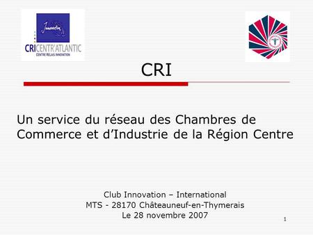 1 CRI Un service du réseau des Chambres de Commerce et dIndustrie de la Région Centre Club Innovation – International MTS - 28170 Châteauneuf-en-Thymerais.