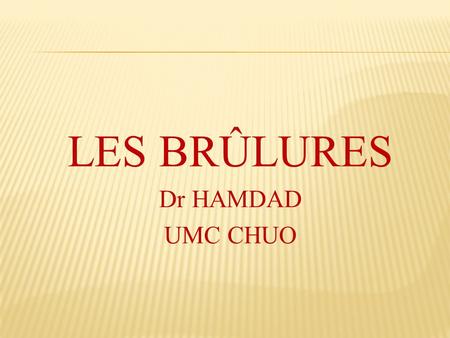 LES BRÛLURES Dr HAMDAD UMC CHUO.