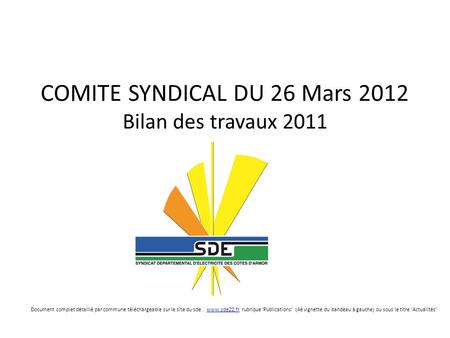 COMITE SYNDICAL DU 26 Mars 2012 Bilan des travaux 2011 Document complet détaillé par commune téléchargeable sur le site du sde : www.sde22.fr rubrique.