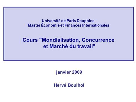 Université de Paris Dauphine Master Économie et Finances Internationales Cours Mondialisation, Concurrence et Marché du travail janvier 2009 Hervé Boulhol.