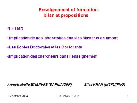 12 octobre 2004La Colle sur Loup1 Enseignement et formation: bilan et propositions Anne-Isabelle ETIENVRE (DAPNIA/SPP) Elias KHAN (IN2P3/IPNO) Le LMD Implication.