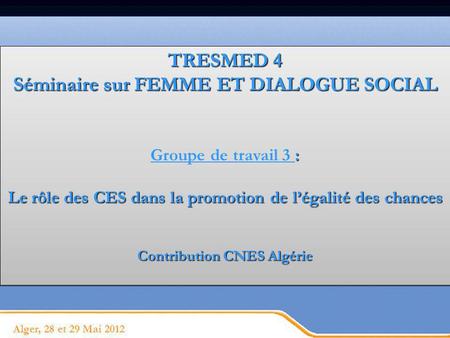 Page 1 Alger, 28 et 29 Mai 2012 TRESMED 4 Séminaire sur FEMME ET DIALOGUE SOCIAL : Groupe de travail 3 : Le rôle des CES dans la promotion de légalité
