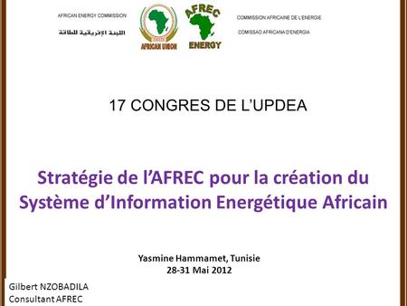 17 CONGRES DE LUPDEA Stratégie de lAFREC pour la création du Système dInformation Energétique Africain Yasmine Hammamet, Tunisie 28-31 Mai 2012 Gilbert.