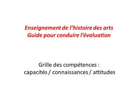 Enseignement de lhistoire des arts Guide pour conduire lévaluation Grille des compétences : capacités / connaissances / attitudes.