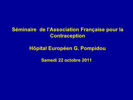 Séminaire de l’Association Française pour la Contraception Hôpital Européen G. Pompidou Samedi 22 octobre 2011.