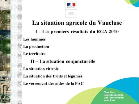 Direction Départementale des Territoires de Vaucluse La situation agricole du Vaucluse I – Les premiers résultats du RGA 2010 Les hommes La production.