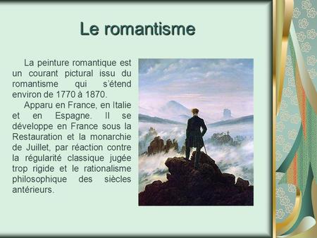 Le romantisme La peinture romantique est un courant pictural issu du romantisme qui s’étend environ de 1770 à 1870. Apparu en France, en Italie et en Espagne.