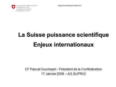 Département fédéral de lintérieur DFI La Suisse puissance scientifique Enjeux internationaux CF Pascal Couchepin - Président de la Confédération 17 Janvier.
