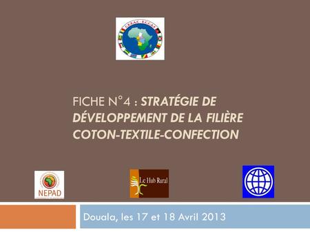 Fiche n°4 : stratégie de développement de la filière coton-textile-confection Douala, les 17 et 18 Avril 2013.