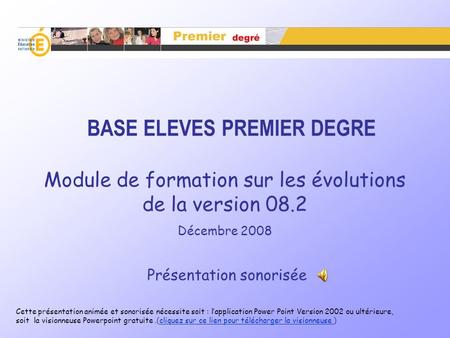 BASE ELEVES PREMIER DEGRE Module de formation sur les évolutions de la version 08.2 Décembre 2008 Présentation sonorisée Cette présentation animée et.