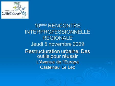 16 ème RENCONTRE INTERPROFESSIONNELLE REGIONALE Jeudi 5 novembre 2009 Restructuration urbaine: Des outils pour réussir LAvenue de lEurope Castelnau Le.
