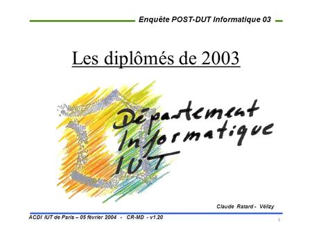 ACDI IUT de Paris – 05 février 2004 - CR-MD - v1.20 Enquête POST-DUT Informatique 03 1 Les diplômés de 2003 Claude Ratard - Vélizy.