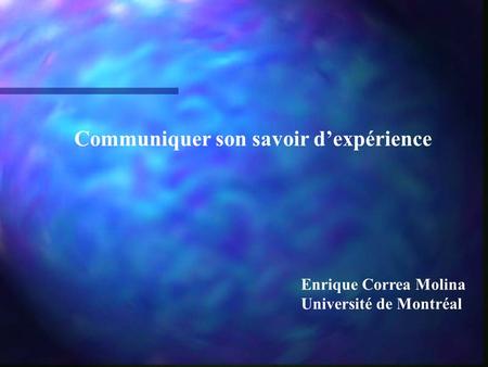 Communiquer son savoir dexpérience Enrique Correa Molina Université de Montréal.