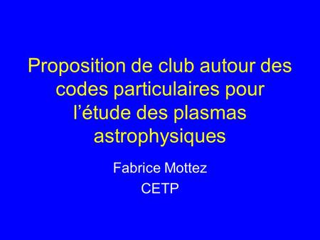 Proposition de club autour des codes particulaires pour létude des plasmas astrophysiques Fabrice Mottez CETP.