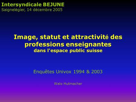 Image, statut et attractivit é des professions enseignantes dans l'espace public suisse Enquêtes Univox 1994 & 2003 Walo Hutmacher Intersyndicale BEJUNE.