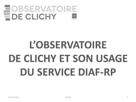 LOBSERVATOIRE DE CLICHY ET SON USAGE DU SERVICE DIAF-RP 11/01/20131CRIES.