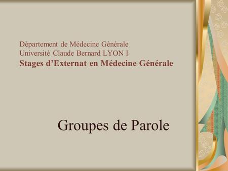 Département de Médecine Générale Université Claude Bernard LYON I Stages d’Externat en Médecine Générale Groupes de Parole.