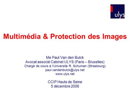 Multimédia & Protection des Images Me Paul Van den Bulck Avocat associé Cabinet ULYS (Paris – Bruxelles) Chargé de cours à lUniversité R. Schuman (Strasbourg)