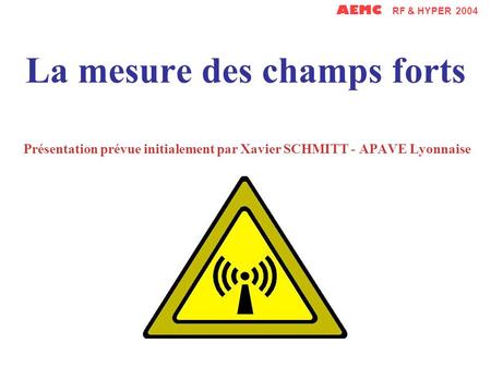 La mesure des champs forts Présentation prévue initialement par Xavier SCHMITT - APAVE Lyonnaise AEMC RF & HYPER 2004.