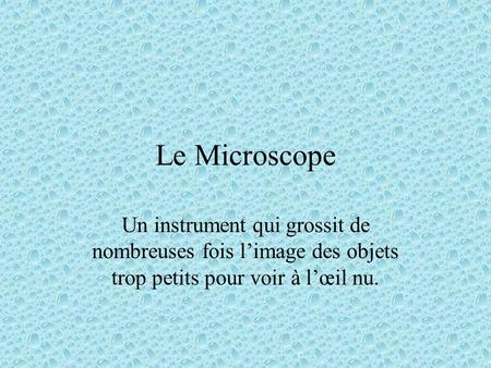 Le Microscope Un instrument qui grossit de nombreuses fois l’image des objets trop petits pour voir à l’œil nu.