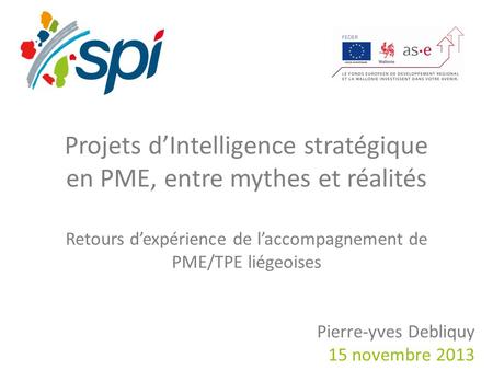 Projets dIntelligence stratégique en PME, entre mythes et réalités Retours dexpérience de laccompagnement de PME/TPE liégeoises Pierre-yves Debliquy 15.