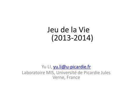 Jeu de la Vie (2013-2014) Yu LI, yu.li@u-picardie.fr Laboratoire MIS, Université de Picardie Jules Verne, France.