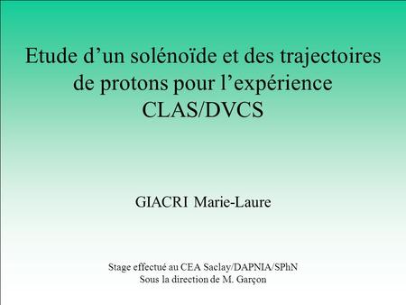 GIACRI Marie-Laure Etude dun solénoïde et des trajectoires de protons pour lexpérience CLAS/DVCS Stage effectué au CEA Saclay/DAPNIA/SPhN Sous la direction.