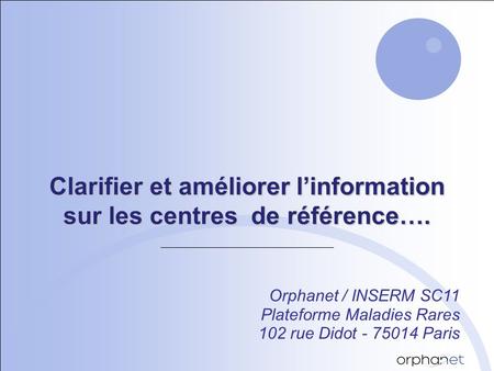 Clarifier et améliorer linformation sur les centres de référence…. Orphanet / INSERM SC11 Plateforme Maladies Rares 102 rue Didot - 75014 Paris.