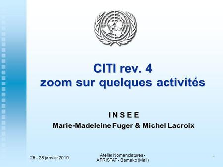 25 - 28 janvier 2010 Atelier Nomenclatures - AFRISTAT - Bamako (Mali) 11 CITI rev. 4 zoom sur quelques activités I N S E E Marie-Madeleine Fuger & Michel.