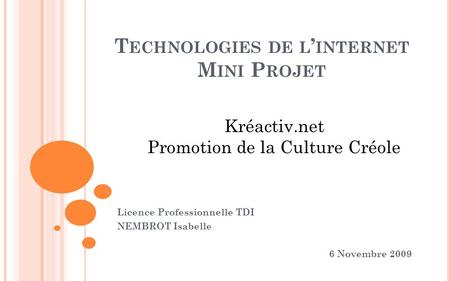 T ECHNOLOGIES DE L INTERNET M INI P ROJET Licence Professionnelle TDI NEMBROT Isabelle 6 Novembre 2009 Kréactiv.net Promotion de la Culture Créole.