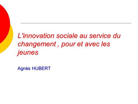 L'innovation sociale au service du changement, pour et avec les jeunes Agnès HUBERT.