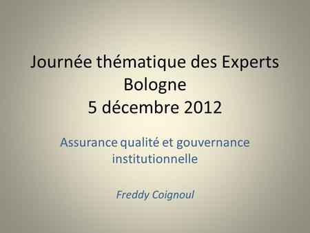 Journée thématique des Experts Bologne 5 décembre 2012 Assurance qualité et gouvernance institutionnelle Freddy Coignoul.