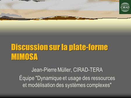 Discussion sur la plate-forme MIMOSA Jean-Pierre Müller, CIRAD-TERA Équipe Dynamique et usage des ressources et modélisation des systèmes complexes